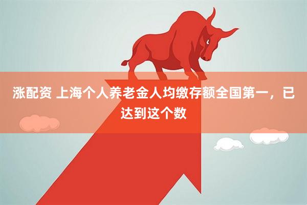 涨配资 上海个人养老金人均缴存额全国第一，已达到这个数