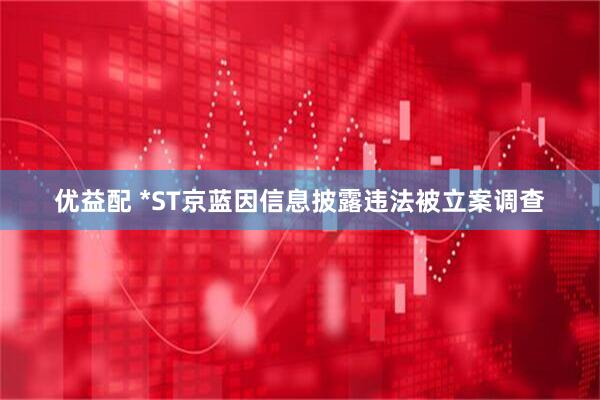 优益配 *ST京蓝因信息披露违法被立案调查