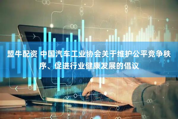 盟牛配资 中国汽车工业协会关于维护公平竞争秩序、促进行业健康发展的倡议