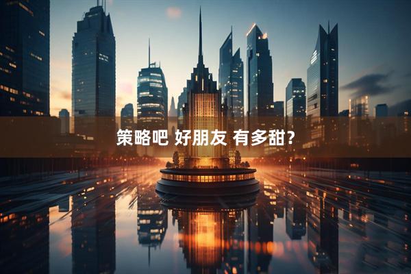 策略吧 好朋友 有多甜？