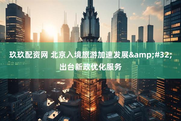 玖玖配资网 北京入境旅游加速发展 出台新政优化服务