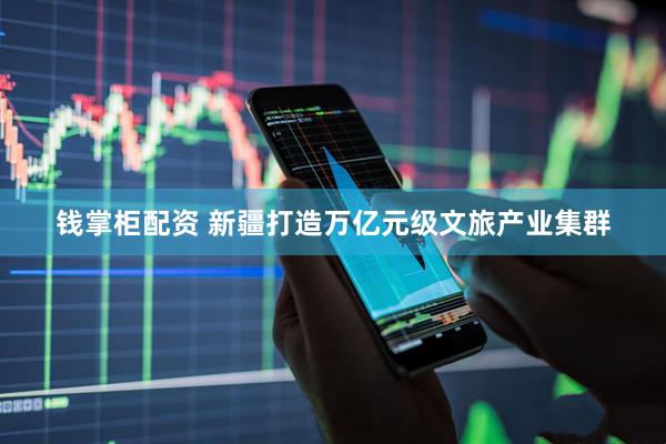 钱掌柜配资 新疆打造万亿元级文旅产业集群