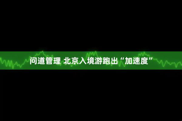 问道管理 北京入境游跑出“加速度”