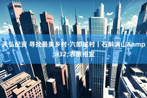 天弘配资 寻找最美乡村·六郎城村丨石斛满山 农旅相宜
