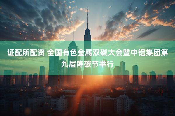 证配所配资 全国有色金属双碳大会暨中铝集团第九届降碳节举行