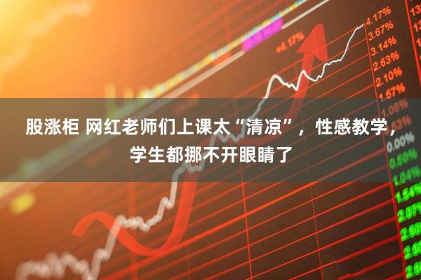 股涨柜 网红老师们上课太“清凉”，性感教学，学生都挪不开眼睛了