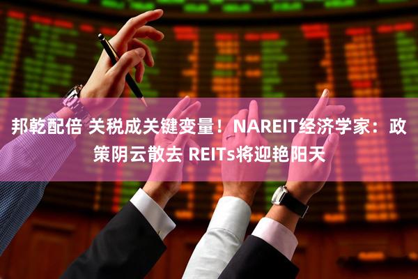 邦乾配倍 关税成关键变量！NAREIT经济学家：政策阴云散去 REITs将迎艳阳天
