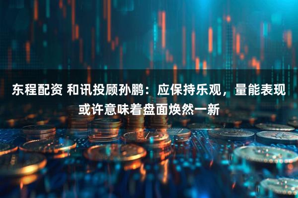 东程配资 和讯投顾孙鹏：应保持乐观，量能表现或许意味着盘面焕然一新