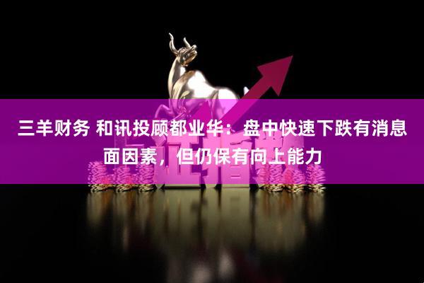 三羊财务 和讯投顾都业华：盘中快速下跌有消息面因素，但仍保有向上能力
