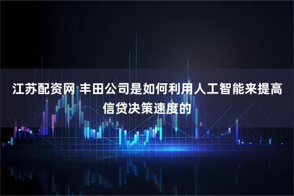 江苏配资网 丰田公司是如何利用人工智能来提高信贷决策速度的
