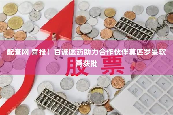 配查网 喜报！百诚医药助力合作伙伴莫匹罗星软膏获批