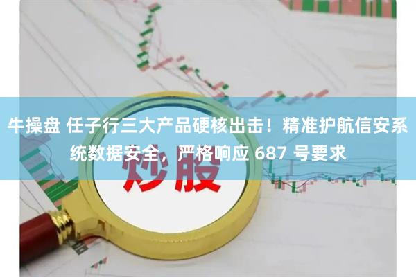 牛操盘 任子行三大产品硬核出击！精准护航信安系统数据安全，严格响应 687 号要求