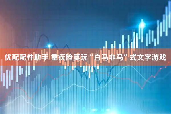 优配配件助手 重疾险莫玩“白马非马”式文字游戏