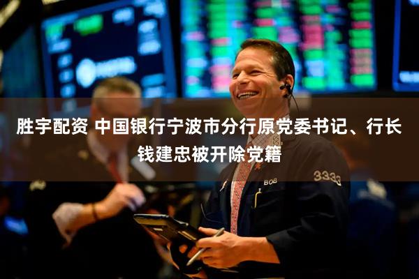 胜宇配资 中国银行宁波市分行原党委书记、行长钱建忠被开除党籍