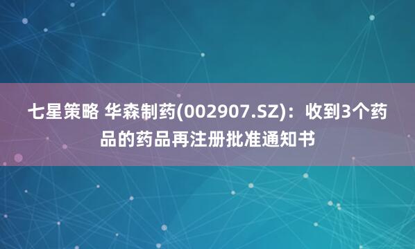 七星策略 华森制药(002907.SZ)：收到3个药品的药品再注册批准通知书