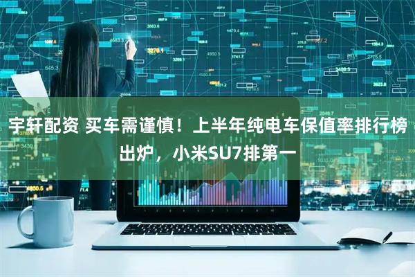 宇轩配资 买车需谨慎！上半年纯电车保值率排行榜出炉，小米SU7排第一