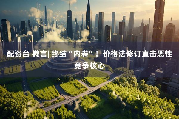 配资台 微言| 终结“内卷”！价格法修订直击恶性竞争核心