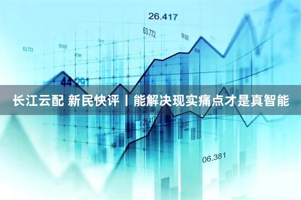 长江云配 新民快评丨能解决现实痛点才是真智能