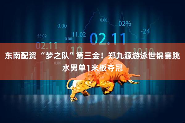 东南配资 “梦之队”第三金！郑九源游泳世锦赛跳水男单1米板夺冠