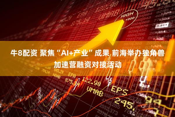 牛8配资 聚焦“AI+产业”成果 前海举办独角兽加速营融资对接活动