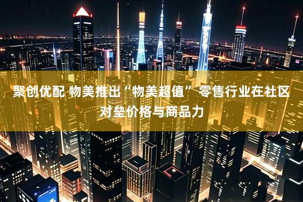 聚创优配 物美推出“物美超值” 零售行业在社区对垒价格与商品力