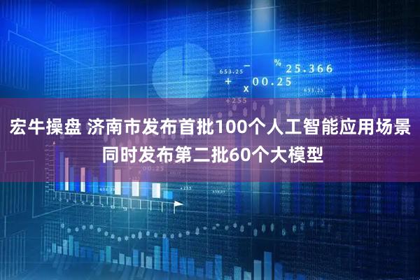 宏牛操盘 济南市发布首批100个人工智能应用场景 同时发布第二批60个大模型