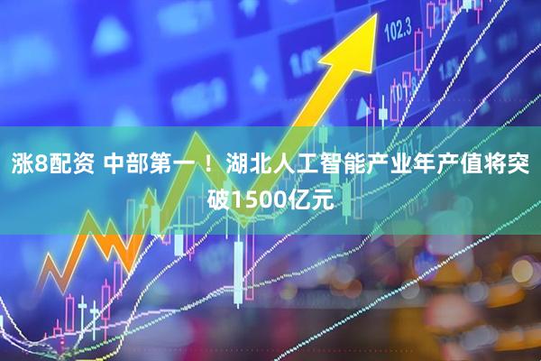 涨8配资 中部第一 ！湖北人工智能产业年产值将突破1500亿元