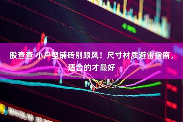 股查查 小户型铺砖别跟风！尺寸材质避雷指南，适合的才最好