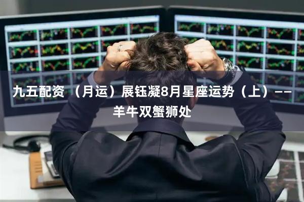 九五配资 （月运）展钰凝8月星座运势（上）——羊牛双蟹狮处