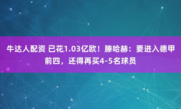 牛达人配资 已花1.03亿欧！滕哈赫：要进入德甲前四，还得再买4-5名球员