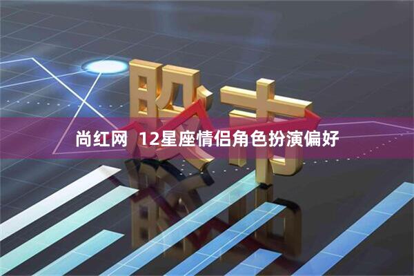 尚红网  12星座情侣角色扮演偏好