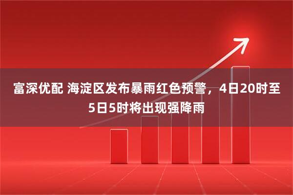 富深优配 海淀区发布暴雨红色预警，4日20时至5日5时将出现强降雨