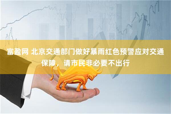富盈网 北京交通部门做好暴雨红色预警应对交通保障，请市民非必要不出行