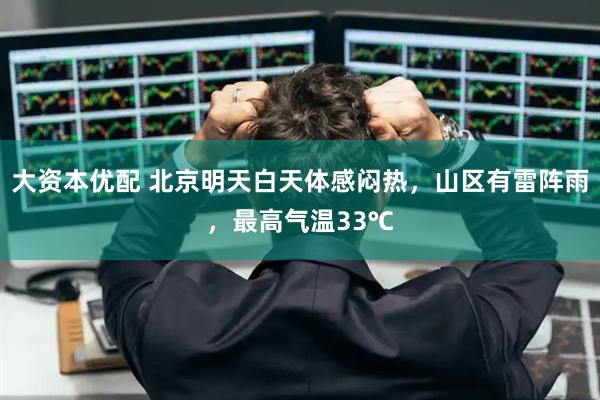 大资本优配 北京明天白天体感闷热，山区有雷阵雨，最高气温33℃
