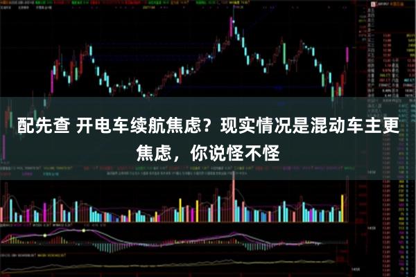 配先查 开电车续航焦虑？现实情况是混动车主更焦虑，你说怪不怪