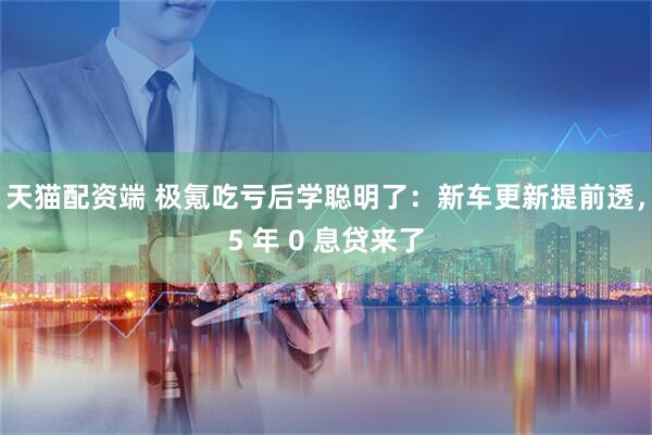 天猫配资端 极氪吃亏后学聪明了：新车更新提前透，5 年 0 息贷来了
