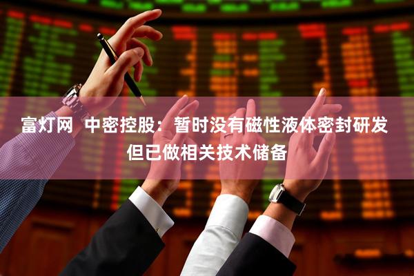 富灯网  中密控股：暂时没有磁性液体密封研发 但已做相关技术储备