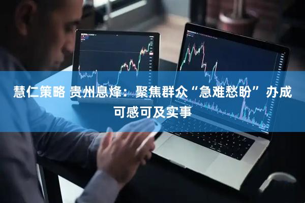 慧仁策略 贵州息烽：聚焦群众“急难愁盼” 办成可感可及实事