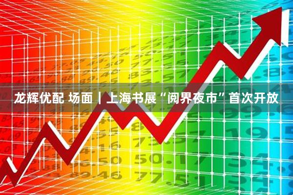龙辉优配 场面｜上海书展“阅界夜市”首次开放