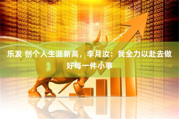 乐发 创个人生涯新高，李月汝：我全力以赴去做好每一件小事