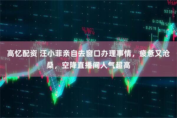 高忆配资 汪小菲亲自去窗口办理事情，疲惫又沧桑，空降直播间人气超高