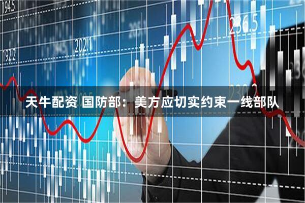 天牛配资 国防部：美方应切实约束一线部队