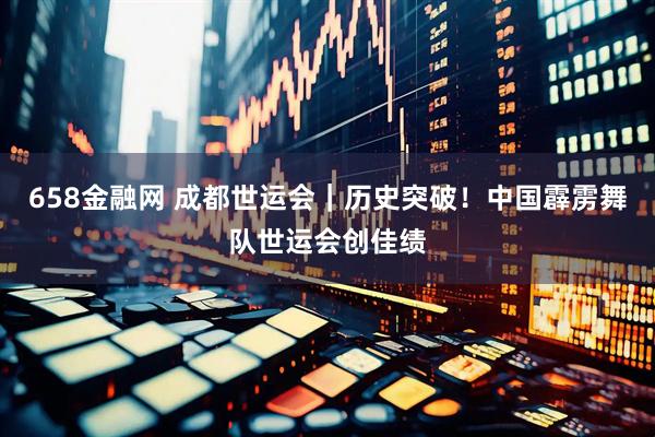 658金融网 成都世运会｜历史突破！中国霹雳舞队世运会创佳绩