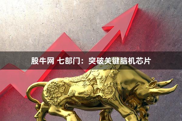 股牛网 七部门：突破关键脑机芯片