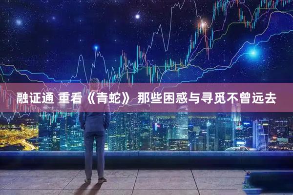 融证通 重看《青蛇》 那些困惑与寻觅不曾远去