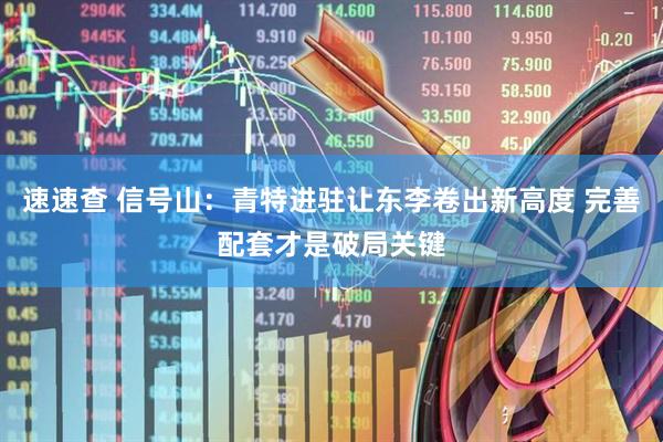 速速查 信号山：青特进驻让东李卷出新高度 完善配套才是破局关键