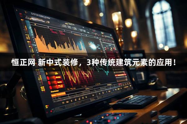 恒正网 新中式装修，3种传统建筑元素的应用！