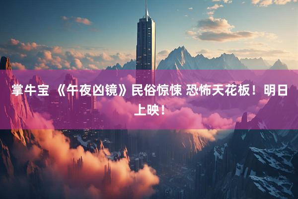 掌牛宝 《午夜凶镜》民俗惊悚 恐怖天花板！明日上映！