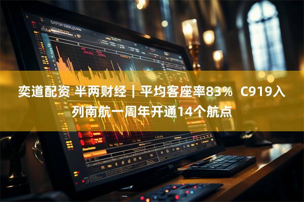 奕道配资 半两财经｜平均客座率83%  C919入列南航一周年开通14个航点