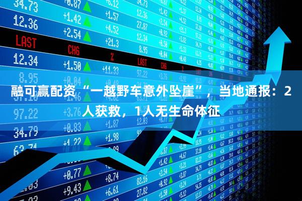 融可赢配资 “一越野车意外坠崖”，当地通报：2人获救，1人无生命体征